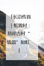 长治传真｜虹霓村：悬崖古村“钱景”如虹