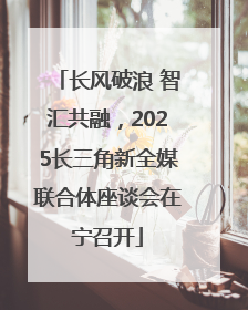 长风破浪 智汇共融，2025长三角新全媒联合体座谈会在宁召开