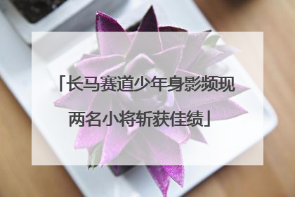 长马赛道少年身影频现 两名小将斩获佳绩