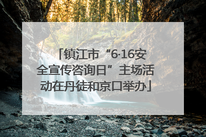镇江市“6·16安全宣传咨询日”主场活动在丹徒和京口举办
