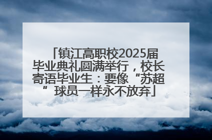 镇江高职校2025届毕业典礼圆满举行，校长寄语毕业生：要像“苏超”球员一样永不放弃