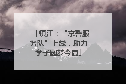 镇江：“京警服务队”上线，助力学子圆梦今夏