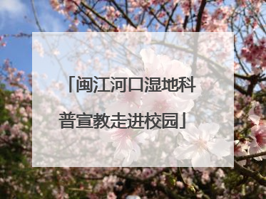 闽江河口湿地科普宣教走进校园