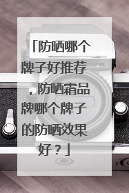 防晒哪个牌子好推荐，防晒霜品牌哪个牌子的防晒效果好？
