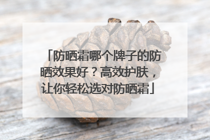 防晒霜哪个牌子的防晒效果好？高效护肤，让你轻松选对防晒霜