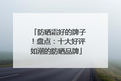 防晒霜好的牌子！盘点：十大好评如潮的防晒品牌