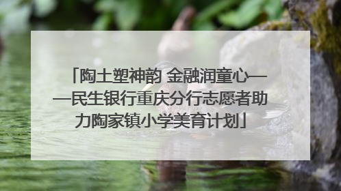 陶土塑神韵 金融润童心——民生银行重庆分行志愿者助力陶家镇小学美育计划