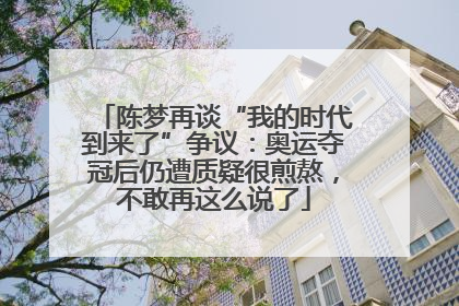 陈梦再谈“我的时代到来了”争议：奥运夺冠后仍遭质疑很煎熬，不敢再这么说了