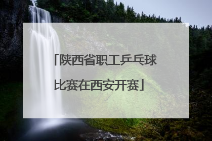 陕西省职工乒乓球比赛在西安开赛