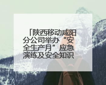 陕西移动咸阳分公司举办“安全生产月”应急演练及安全知识培训活动