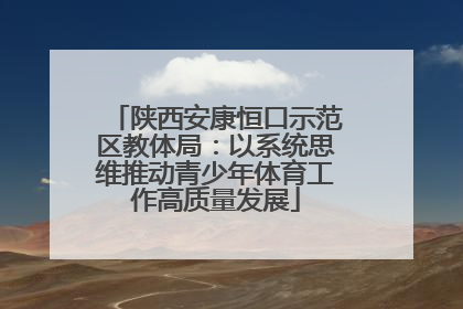 陕西安康恒口示范区教体局：以系统思维推动青少年体育工作高质量发展