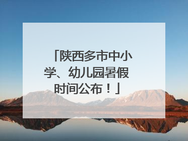 陕西多市中小学、幼儿园暑假时间公布！