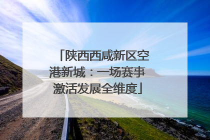 陕西西咸新区空港新城：一场赛事激活发展全维度