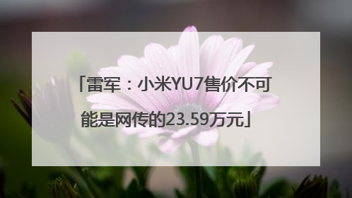 雷军：小米YU7售价不可能是网传的23.59万元
