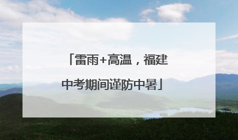 雷雨+高温，福建中考期间谨防中暑