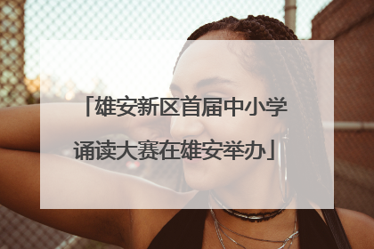 雄安新区首届中小学诵读大赛在雄安举办