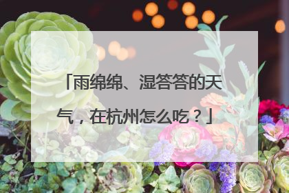 雨绵绵、湿答答的天气，在杭州怎么吃？