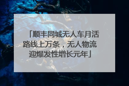 顺丰同城无人车月活路线上万条，无人物流迎爆发性增长元年