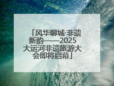 风华聊城·非遗新韵——2025大运河非遗旅游大会即将启幕