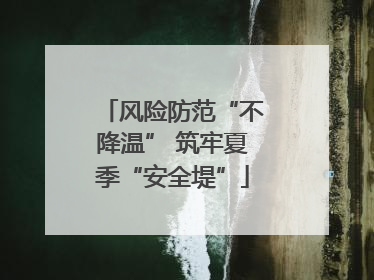 风险防范“不降温” 筑牢夏季“安全堤”
