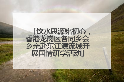 饮水思源铭初心，香港龙岗区各同乡会乡亲赴东江源流域开展国情研学活动