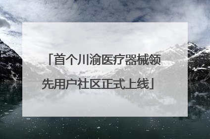 首个川渝医疗器械领先用户社区正式上线