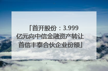 首开股份：3.999亿元向中信金融资产转让首信丰泰合伙企业份额