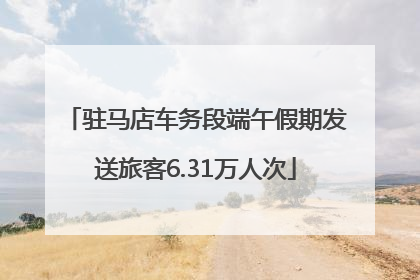 驻马店车务段端午假期发送旅客6.31万人次