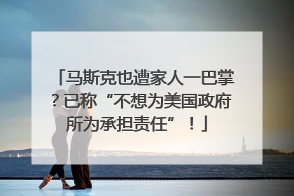 马斯克也遭家人一巴掌？已称“不想为美国政府所为承担责任”！