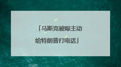 马斯克被曝主动给特朗普打电话