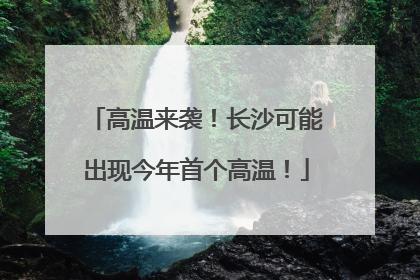 高温来袭！长沙可能出现今年首个高温！