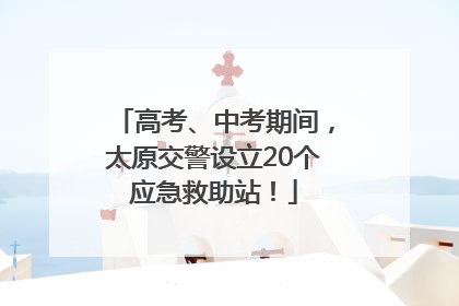 高考、中考期间，太原交警设立20个应急救助站！