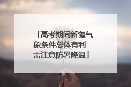 高考期间新疆气象条件总体有利 需注意防暑降温