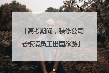 高考期间，装修公司老板请员工出国旅游