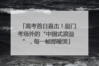 高考首日直击！厦门考场外的“中国式浪漫”，每一帧都暖哭