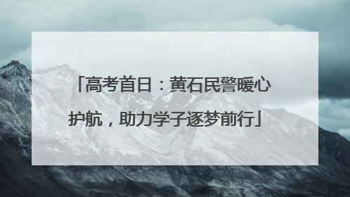 高考首日：黄石民警暖心护航，助力学子逐梦前行