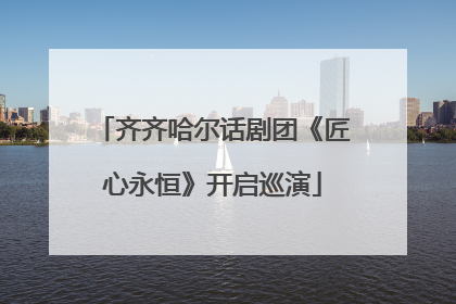 齐齐哈尔话剧团《匠心永恒》开启巡演