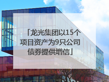 龙光集团以15个项目资产为9只公司债券提供增信