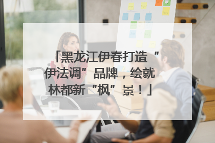 黑龙江伊春打造“伊法调”品牌，绘就林都新“枫”景！