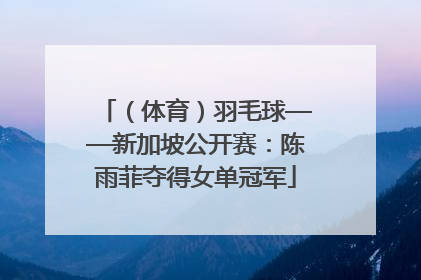 （体育）羽毛球——新加坡公开赛：陈雨菲夺得女单冠军