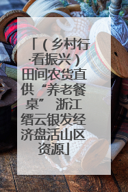 （乡村行·看振兴）田间农货直供“养老餐桌” 浙江缙云银发经济盘活山区资源