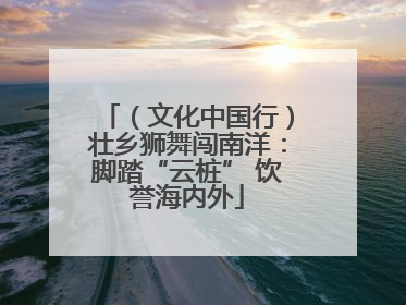 （文化中国行）壮乡狮舞闯南洋：脚踏“云桩” 饮誉海内外