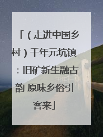 （走进中国乡村）千年元坑镇：旧矿新生融古韵 原味乡俗引客来