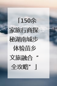 150余家旅行商探秘湖南城步 体验苗乡文旅融合“全攻略”