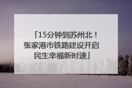 15分钟到苏州北！张家港市铁路建设开启民生幸福新时速