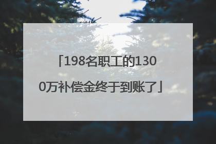 198名职工的1300万补偿金终于到账了