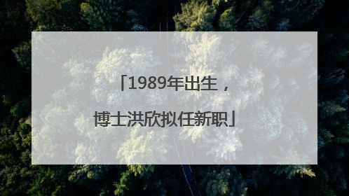 1989年出生，博士洪欣拟任新职