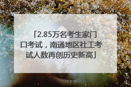2.85万名考生家门口考试，南通地区社工考试人数再创历史新高