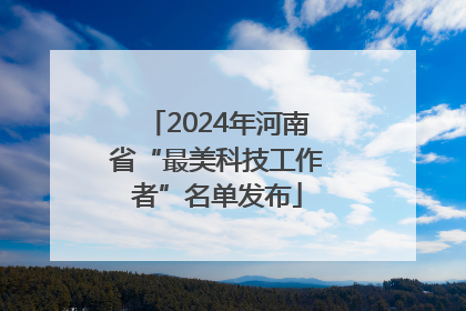 2024年河南省“最美科技工作者”名单发布