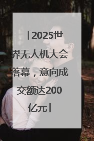 2025世界无人机大会落幕，意向成交额达200亿元